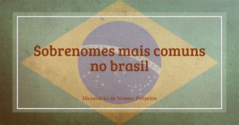 Os Sobrenomes Mais Comuns E Populares No Brasil Suas Origens E