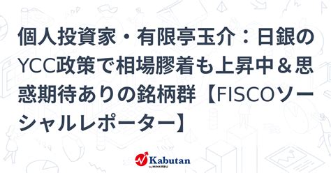 個人投資家・有限亭玉介：日銀のycc政策で相場膠着も上昇中＆思惑期待ありの銘柄群【fiscoソーシャルレポーター】 特集 株探ニュース