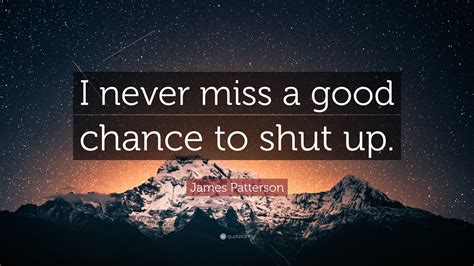 James Patterson Quote: “I never miss a good chance to shut up.”