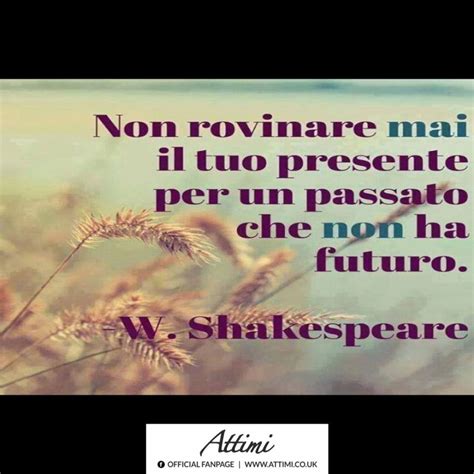 Non Rovinare Il Tuo Presente Con Un Passato Che Non Ha Un Futuro W Shakespeare Attimi