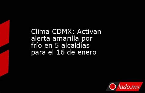 Clima Cdmx Activan Alerta Amarilla Por Frío En 5 Alcaldías Para El 16