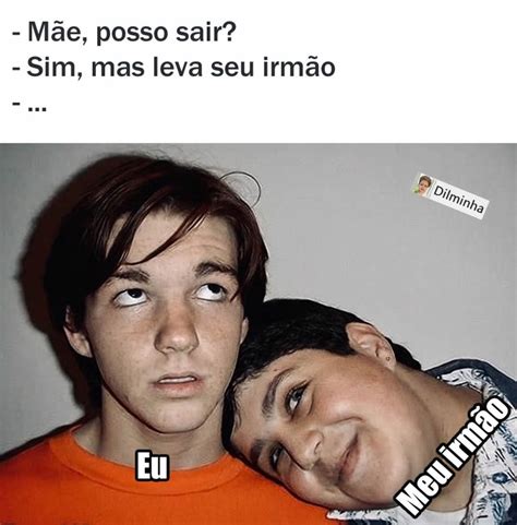 M E Posso Sair Sim Mas Leva Seu Irm O Eu Meu Irm O Memes