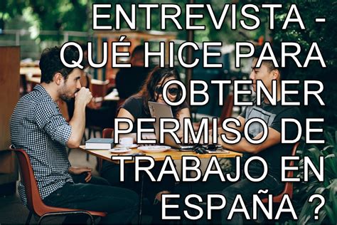 ENTREVISTA QUÉ HICE PARA OBTENER PERMISO DE TRABAJO EN ESPAÑA