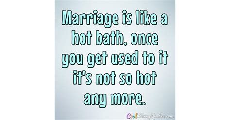 Marriage Is Like A Hot Bath Once You Get Used To It It S Not So Hot Any More