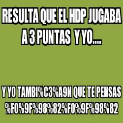 Meme Personalizado Resulta Que El Hdp Jugaba A 3 Puntas Y Yo Y Yo