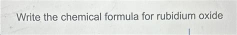 Solved Write the chemical formula for rubidium oxide | Chegg.com