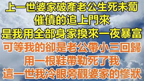 （完結爽文）上一世婆家破產老公生死未蔔，催債的追上門來，是我用全部身家換來一夜暴富，可等我的卻是老公帶小三回歸，用一根鞋帶勒死了我，這一世我冷眼旁觀婆家的慘狀！ 情感 幸福 出軌 家產 白月光