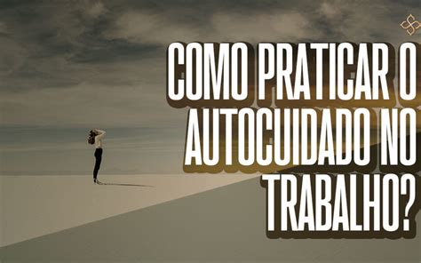 Como Praticar O Autocuidado No Trabalho