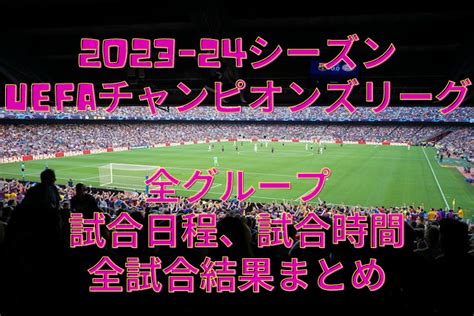 【2023ｰ24シーズンuefaチャンピオンズリーグ】各グループの試合日程、試合時間、全試合結果まとめ サッカー脳