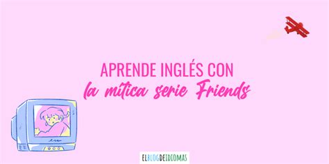 Aprende Ingl S Con La M Tica Serie Friends Elblogdeidiomas Es