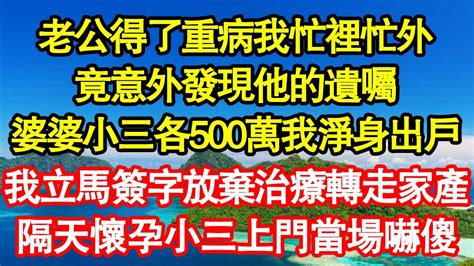 老公得了重病我忙裡忙外，竟意外發現他的遺囑，婆婆小三各500萬我淨身出戶，我立馬簽字放棄治療轉走家產，隔天懷孕小三上門當場嚇傻 真情故事會