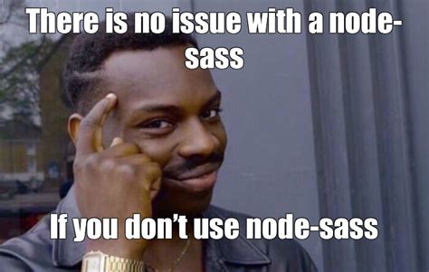 Meme There Is No Issue With A Node Sass If You Dont Use Node Sass