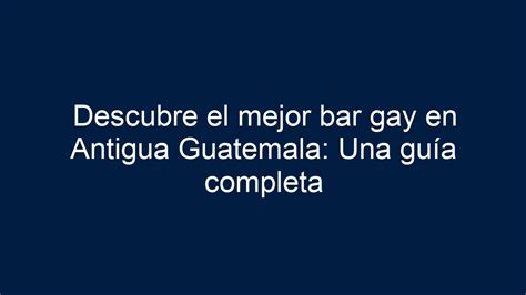 Descubre el mejor bar gay en Antigua Guatemala Una guía completa