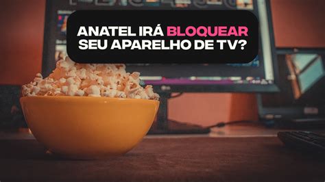 Descubra Agora Se A Anatel Ir Bloquear O Seu Aparelho De Tv Confira