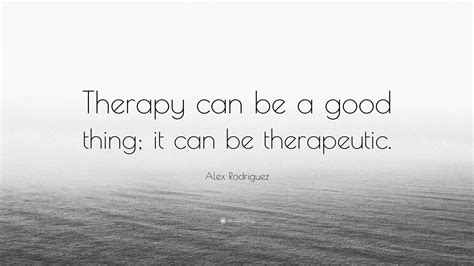 Alex Rodriguez Quote Therapy Can Be A Good Thing It Can Be Therapeutic”