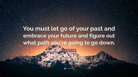 George Lucas Quote: “You must let go of your past and embrace your