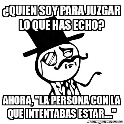 Meme Feel Like A Sir Quien Soy Para Juzgar Lo Que Has Echo Ahora