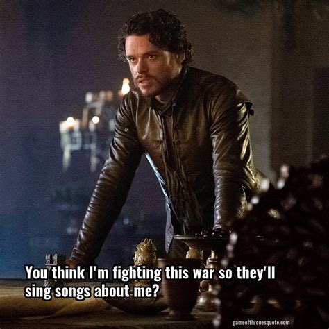 Robb Stark You Think Im Fighting This War So Theyll Sing Songs About