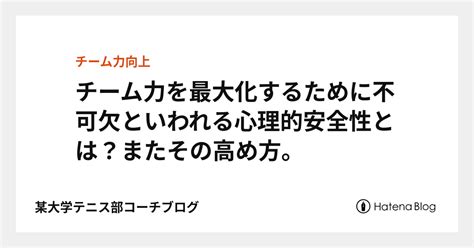 チーム力を最大化するために不可欠といわれる心理的安全性とは？またその高め方。 某大学テニス部コーチブログ