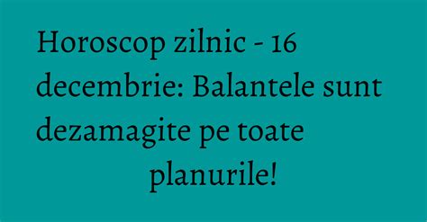 Horoscop Zilnic 16 Decembrie Balantele Sunt Dezamagite Pe Toate