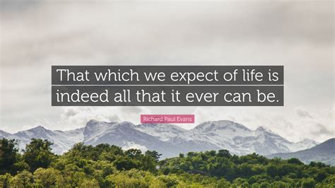 Richard Paul Evans Quote That Which We Expect Of Life Is Indeed All