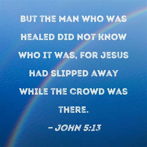 John 5:13 But the man who was healed did not know who it was, for Jesus