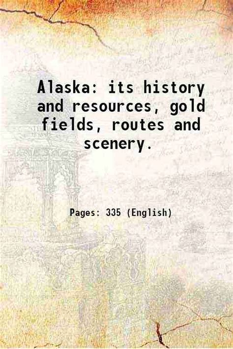 Alaska Its History And Resources Gold Fields Routes And Scenery 1899