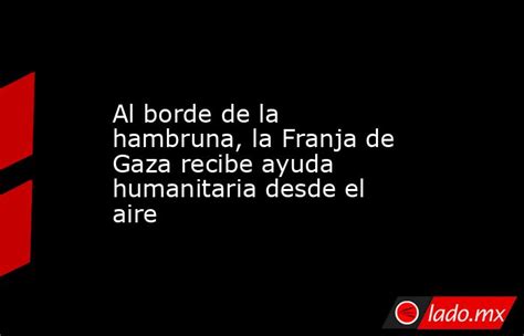 Al Borde De La Hambruna La Franja De Gaza Recibe Ayuda Humanitaria