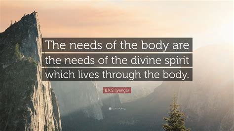 B K S Iyengar Quote “the Needs Of The Body Are The Needs Of The Divine Spirit Which Lives