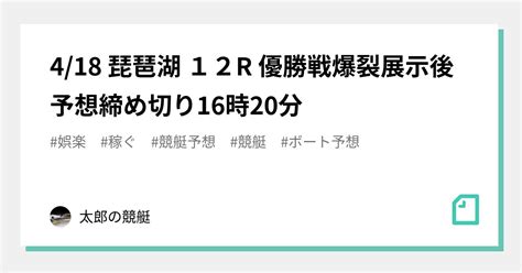 4 18 琵琶湖 12r 優勝戦🎯爆裂💣展示後予想🚤締め切り16時20分｜太郎の競艇｜note