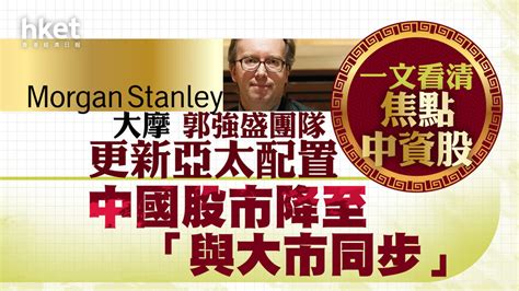 【大行報告】大摩郭強盛團隊降中國股市評級至「與大市同步」 一文看清大摩焦點中資股