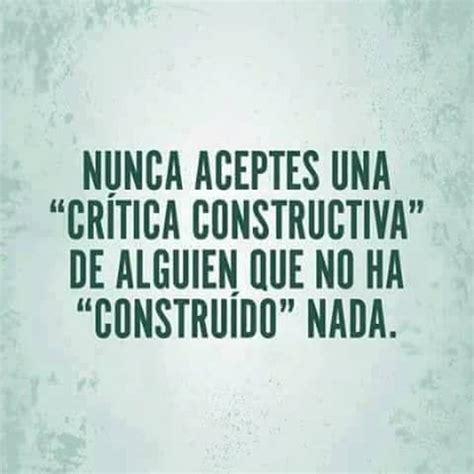 Nunca Aceptes Una Critica Constructiva De Alguien No Ha Constru Do