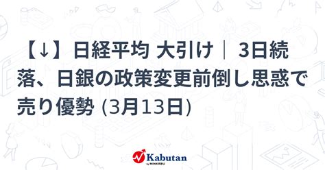 【↓】日経平均 大引け｜ 3日続落、日銀の政策変更前倒し思惑で売り優勢 3月13日 市況 株探ニュース