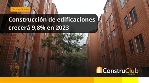 Construcción De Edificaciones Crecerá 98 En 2023 Construclub