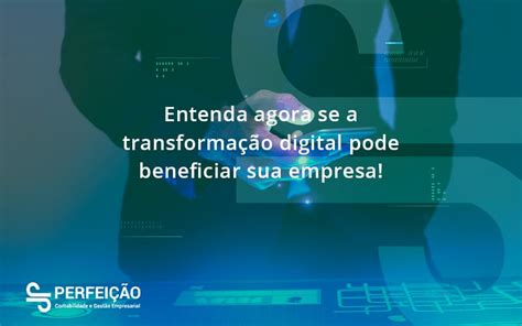 Entenda Agora Se A Transformação Digital Pode Beneficiar Sua Empresa