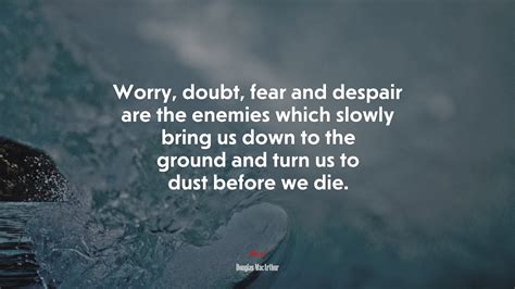 Worry Doubt Fear And Despair Are The Enemies Which Slowly Bring Us Down To The Ground And Turn