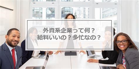 外資系企業とは？日系企業との違いと求められる人材はこれ！