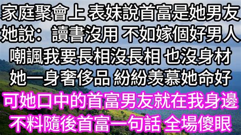 家庭聚會上 表妹說首富是她男友！她說：讀書沒用 不如嫁個好男人！嘲諷我要長相沒長相 也沒身材！她一身奢侈品 紛紛羡慕她命好！可她口中的首富男友就坐在我身邊！不料隨後首富一句話 全場傻眼！ 為人