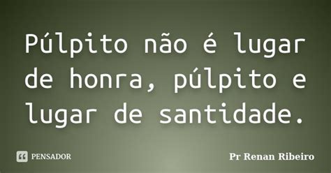 Púlpito Não é Lugar De Honra Pr Renan Ribeiro Pensador