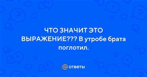 Ответы Mail: ЧТО ЗНАЧИТ ЭТО ВЫРАЖЕНИЕ??? В утробе брата поглотил.