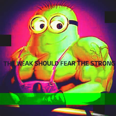 Minion The Weak Should Fear The Strong Know Your Meme