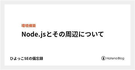 Node Jsとその周辺について ひよっこseの備忘録