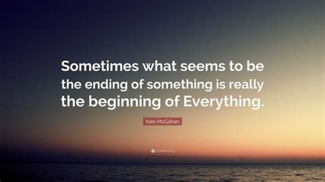 Kate McGahan Quote Sometimes What Seems To Be The Ending Of Something