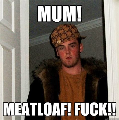 Mum Meatloaf Fuck Scumbag Steve Quickmeme
