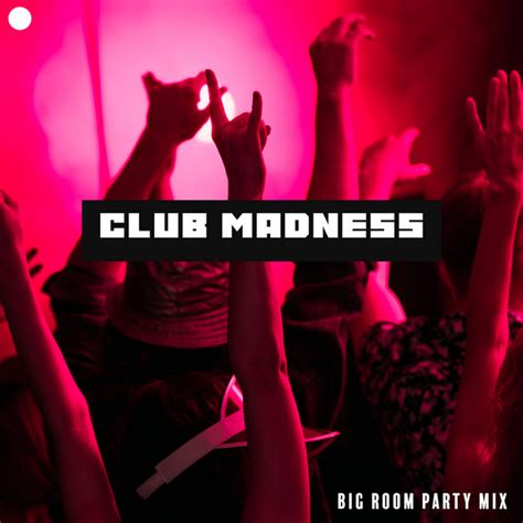 Club Madness Big Room Party Mix Compilation By Various Artists Spotify