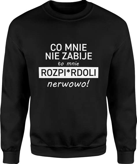 Co mnie nie zabije to mnie rozp erdoli nerwowo Męska bluza