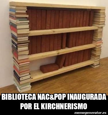 Meme Personalizado Biblioteca Nac Pop Inaugurada Por El Kirchnerismo