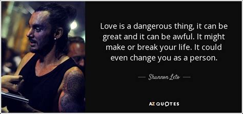 Shannon Leto Quote Love Is A Dangerous Thing It Can Be Great And