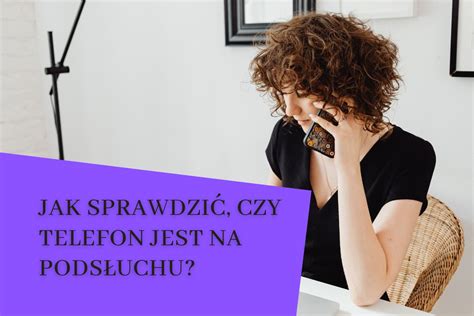 Jak sprawdzić czy telefon jest na podsłuchu Po tym poznasz