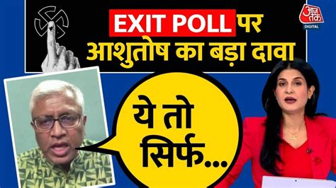 Ashutosh On Exit Poll Results 2024 Live Updates एग्जिट पोल के नतीजों